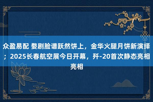 众盈易配 婺剧脸谱跃然饼上，金华火腿月饼新演绎；2025长春航空展今日开幕，歼-20首次静态亮相