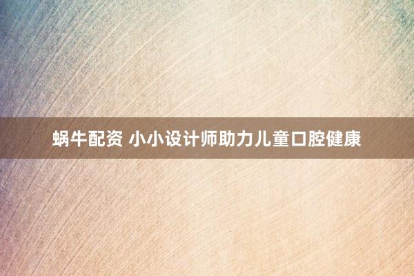 蜗牛配资 小小设计师助力儿童口腔健康