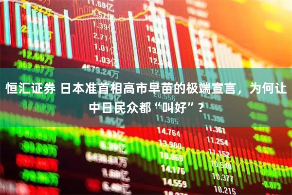 恒汇证券 日本准首相高市早苗的极端宣言，为何让中日民众都“叫好”？