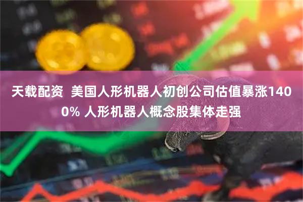 天载配资  美国人形机器人初创公司估值暴涨1400% 人形机器人概念股集体走强