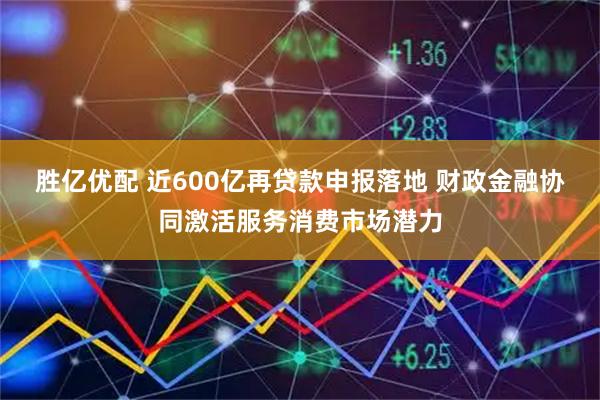 胜亿优配 近600亿再贷款申报落地 财政金融协同激活服务消费市场潜力
