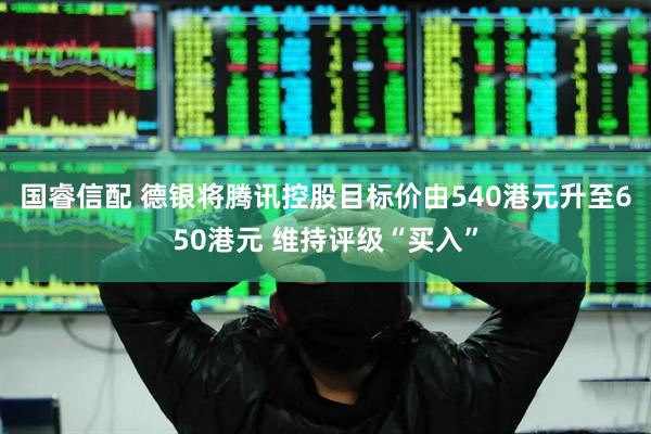 国睿信配 德银将腾讯控股目标价由540港元升至650港元 维持评级“买入”