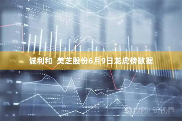 诚利和  美芝股份6月9日龙虎榜数据