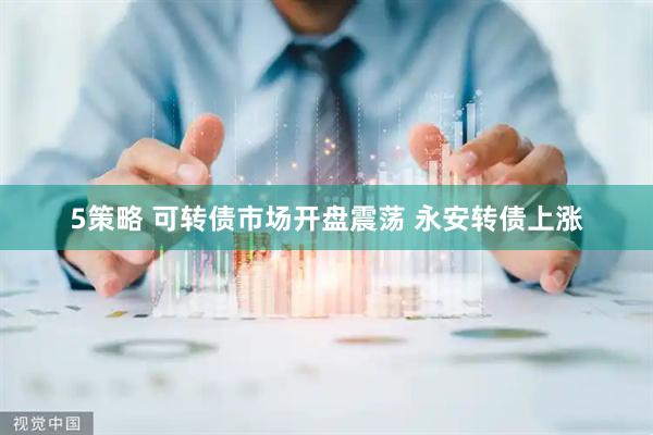5策略 可转债市场开盘震荡 永安转债上涨