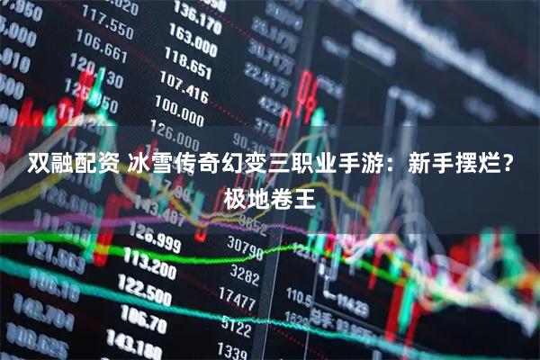 双融配资 冰雪传奇幻变三职业手游：新手摆烂？极地卷王