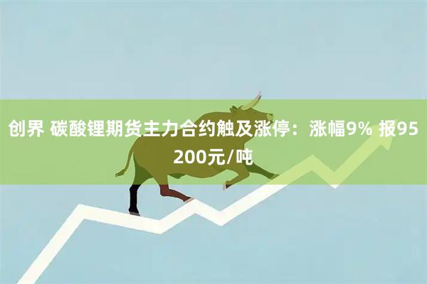 创界 碳酸锂期货主力合约触及涨停：涨幅9% 报95200元/吨