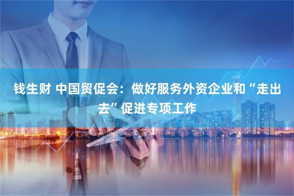 钱生财 中国贸促会：做好服务外资企业和“走出去”促进专项工作