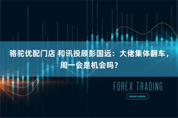 骆驼优配门店 和讯投顾彭国远：大佬集体翻车，周一会是机会吗？