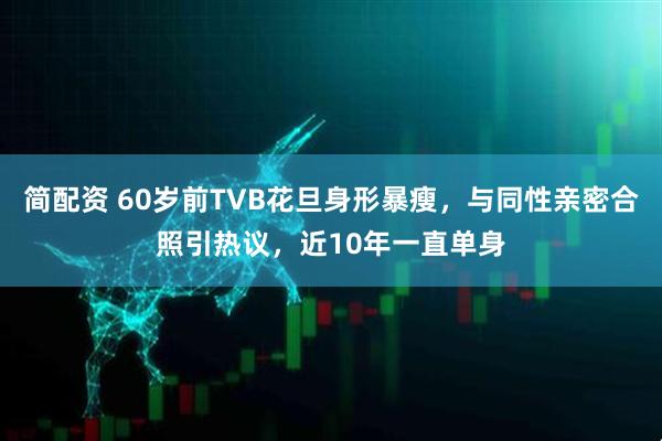 简配资 60岁前TVB花旦身形暴瘦，与同性亲密合照引热议，近10年一直单身