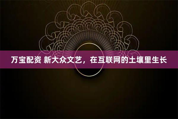 万宝配资 新大众文艺，在互联网的土壤里生长
