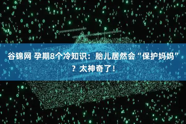 谷锦网 孕期8个冷知识：胎儿居然会“保护妈妈”？太神奇了！