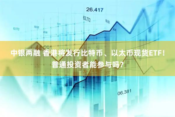 中银两融 香港将发行比特币、以太币现货ETF！普通投资者能参与吗？