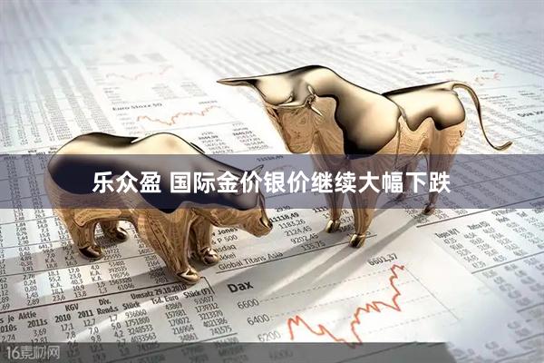 乐众盈 国际金价银价继续大幅下跌