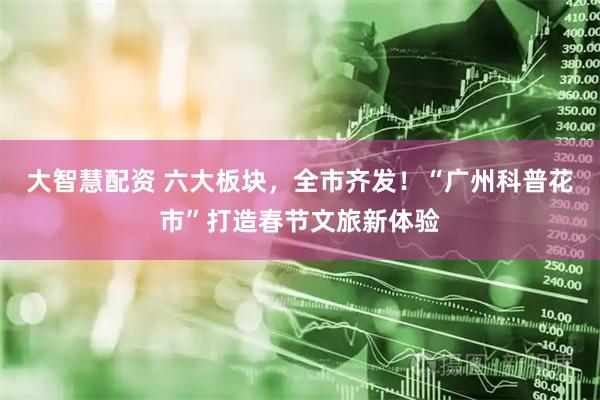大智慧配资 六大板块，全市齐发！“广州科普花市”打造春节文旅新体验