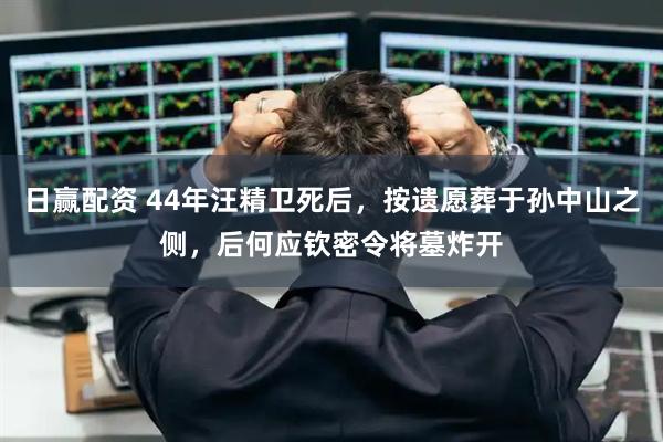 日赢配资 44年汪精卫死后，按遗愿葬于孙中山之侧，后何应钦密令将墓炸开