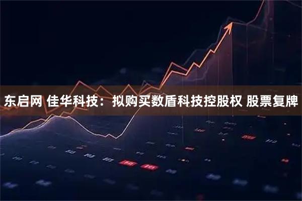 东启网 佳华科技：拟购买数盾科技控股权 股票复牌