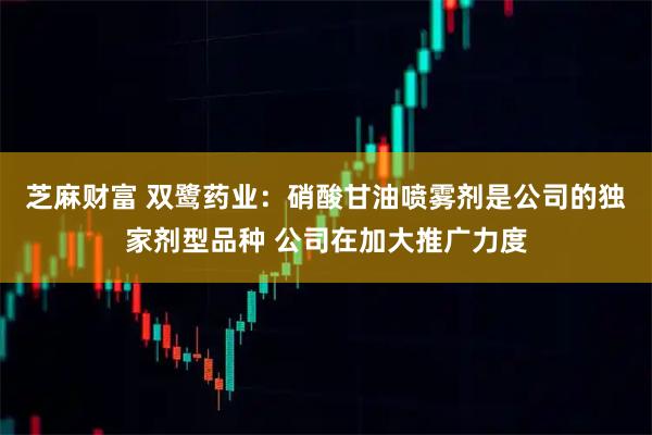 芝麻财富 双鹭药业：硝酸甘油喷雾剂是公司的独家剂型品种 公司在加大推广力度