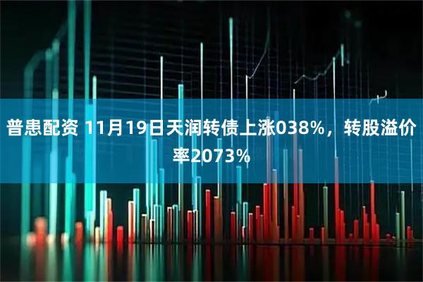 普患配资 11月19日天润转债上涨038%，转股溢价率2073%