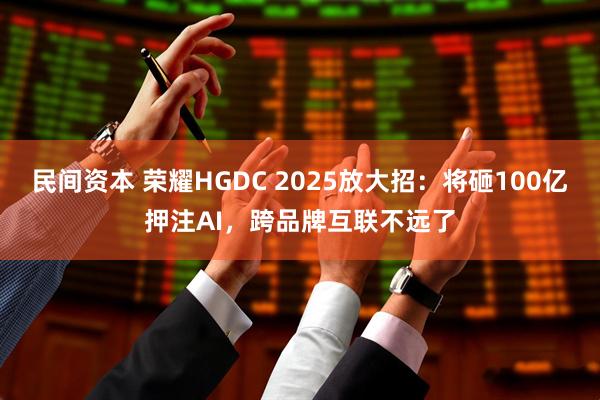 民间资本 荣耀HGDC 2025放大招：将砸100亿押注AI，跨品牌互联不远了