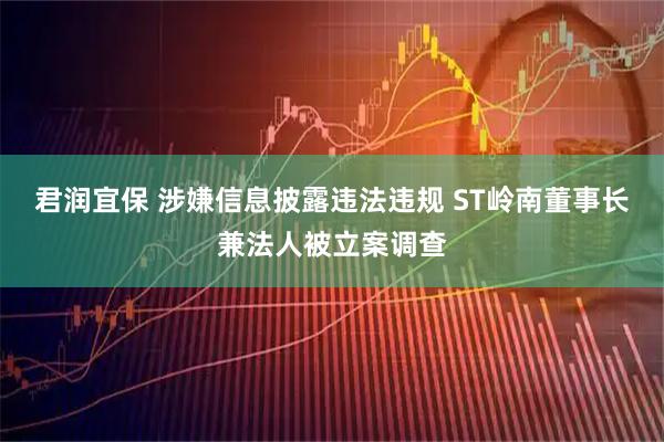 君润宜保 涉嫌信息披露违法违规 ST岭南董事长兼法人被立案调查
