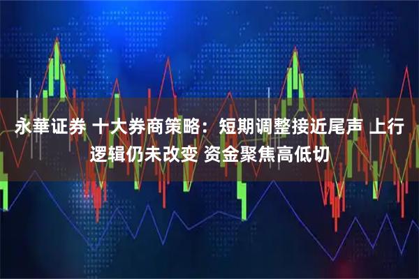永華证券 十大券商策略：短期调整接近尾声 上行逻辑仍未改变 资金聚焦高低切